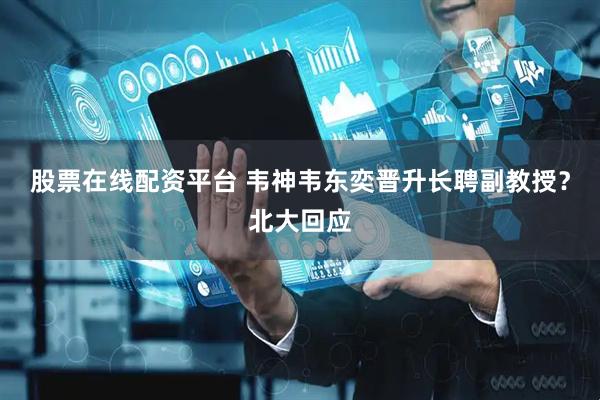 股票在线配资平台 韦神韦东奕晋升长聘副教授？北大回应