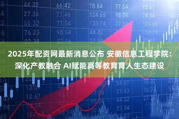 2025年配资网最新消息公布 安徽信息工程学院：深化产教融合 AI赋能高等教育育人生态建设