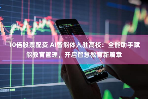 10倍股票配资 AI智能体入驻高校：全能助手赋能教育管理，开启智慧教育新篇章