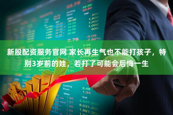新股配资服务官网 家长再生气也不能打孩子，特别3岁前的娃，若打了可能会后悔一生