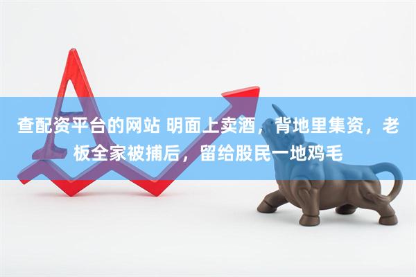 查配资平台的网站 明面上卖酒，背地里集资，老板全家被捕后，留给股民一地鸡毛