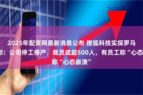 2025年配资网最新消息公布 搜狐科技实探罗马仕总部：公司停工停产，裁员或超500人，有员工称“心态崩溃”