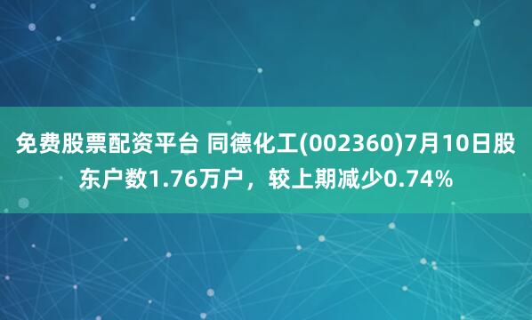 免费股票配资平台 同德化工(002360)7月10日股东户数1.76万户，较上期减少0.74%