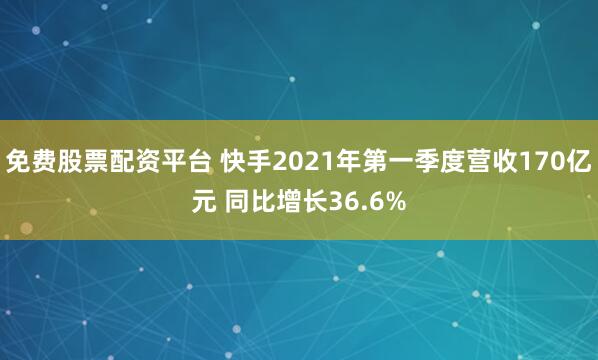 免费股票配资平台 快手2021年第一季度营收170亿元 同比增长36.6%