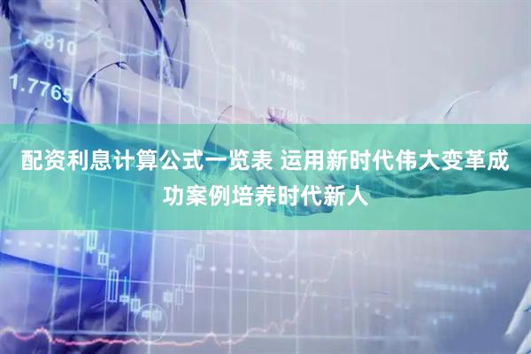 配资利息计算公式一览表 运用新时代伟大变革成功案例培养时代新人