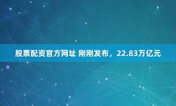 股票配资官方网址 刚刚发布，22.83万亿元
