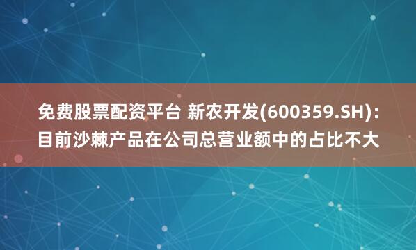 免费股票配资平台 新农开发(600359.SH)：目前沙棘产品在公司总营业额中的占比不大