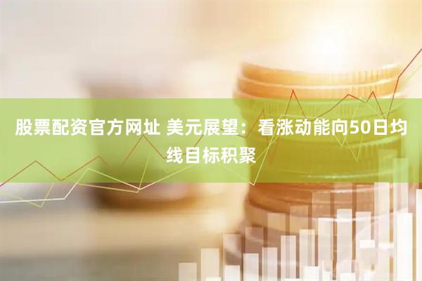 股票配资官方网址 美元展望：看涨动能向50日均线目标积聚