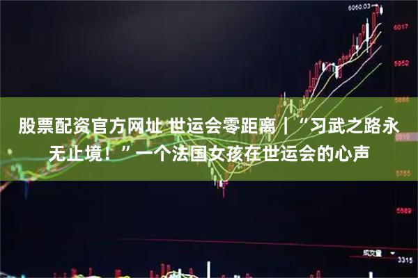 股票配资官方网址 世运会零距离｜“习武之路永无止境！”一个法国女孩在世运会的心声