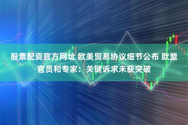 股票配资官方网址 欧美贸易协议细节公布 欧盟官员和专家：关键诉求未获突破