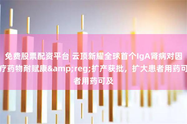 免费股票配资平台 云顶新耀全球首个IgA肾病对因治疗药物耐赋康&reg;扩产获批，扩大患者用药可及
