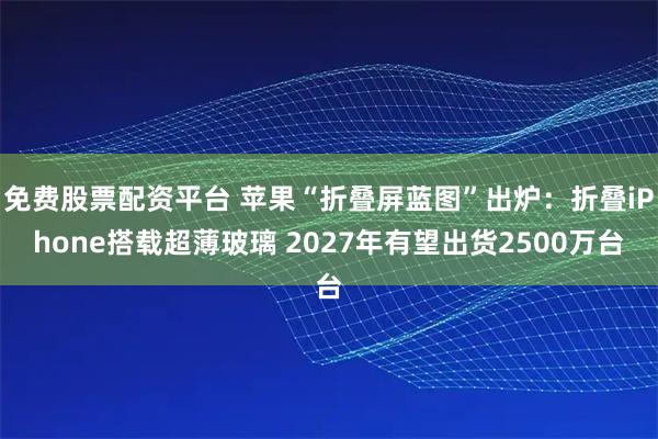 免费股票配资平台 苹果“折叠屏蓝图”出炉：折叠iPhone搭载超薄玻璃 2027年有望出货2500万台