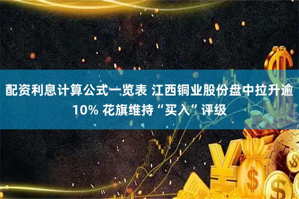 配资利息计算公式一览表 江西铜业股份盘中拉升逾10% 花旗维持“买入”评级