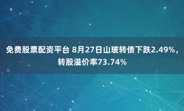 免费股票配资平台 8月27日山玻转债下跌2.49%，转股溢价率73.74%
