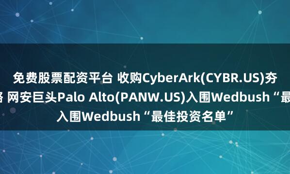 免费股票配资平台 收购CyberArk(CYBR.US)夯实平台化战略 网安巨头Palo Alto(PANW.US)入围Wedbush“最佳投资名单”