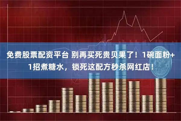 免费股票配资平台 别再买死贵贝果了！1碗面粉+1招煮糖水，锁死这配方秒杀网红店！