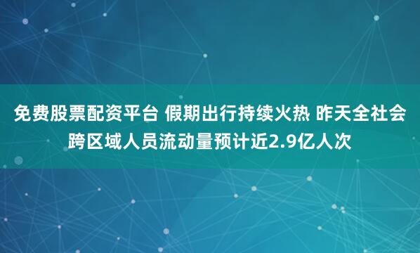 免费股票配资平台 假期出行持续火热 昨天全社会跨区域人员流动量预计近2.9亿人次