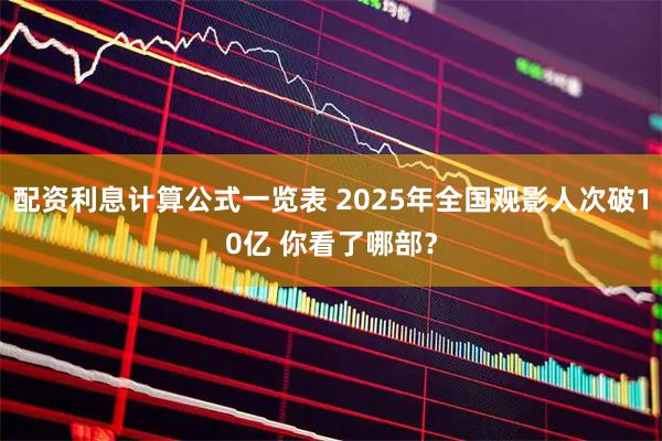 配资利息计算公式一览表 2025年全国观影人次破10亿 你看了哪部？