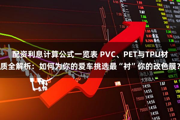 配资利息计算公式一览表 PVC、PET与TPU材质全解析：如何为你的爱车挑选最“衬”你的改色膜？