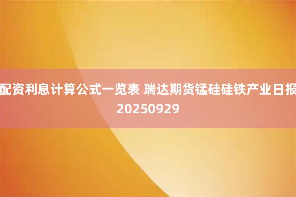 配资利息计算公式一览表 瑞达期货锰硅硅铁产业日报20250929