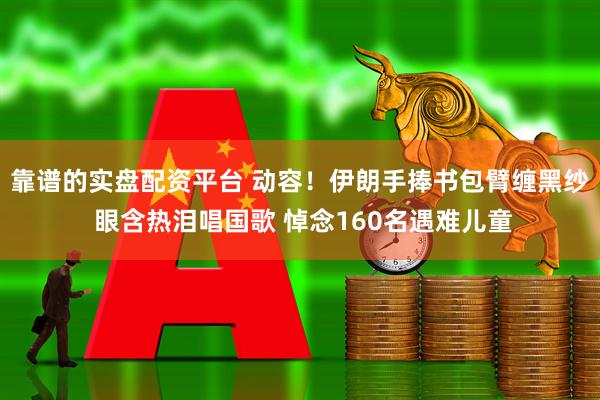 靠谱的实盘配资平台 动容！伊朗手捧书包臂缠黑纱 眼含热泪唱国歌 悼念160名遇难儿童