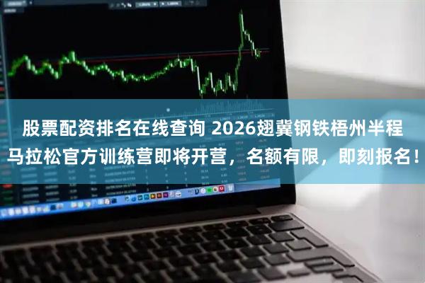 股票配资排名在线查询 2026翅冀钢铁梧州半程马拉松官方训练营即将开营，名额有限，即刻报名！