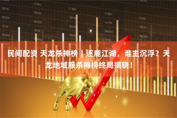 民间配资 天龙杀神榜丨逐鹿江湖，谁主沉浮？天龙地域服杀神榜终局揭晓！