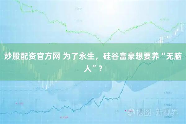 炒股配资官方网 为了永生，硅谷富豪想要养“无脑人”？
