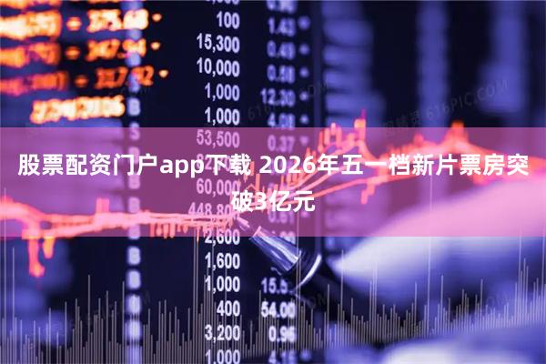 股票配资门户app下载 2026年五一档新片票房突破3亿元