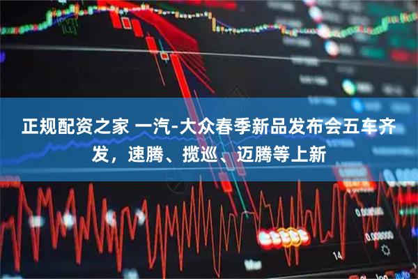 正规配资之家 一汽-大众春季新品发布会五车齐发，速腾、揽巡、迈腾等上新